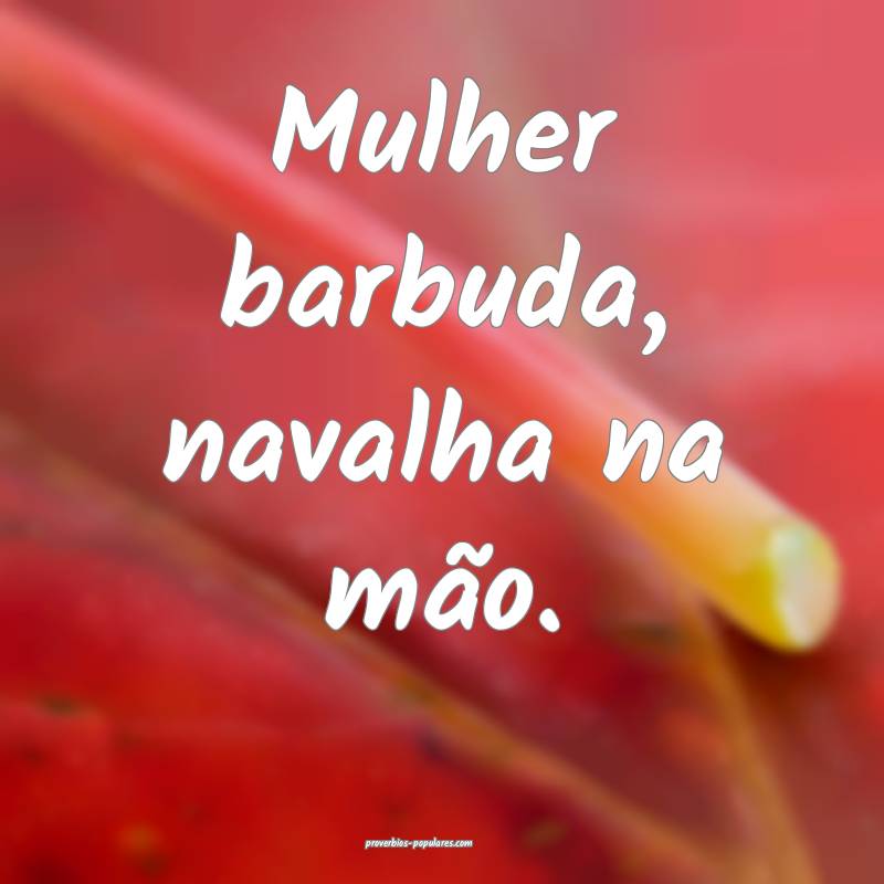 Mulher barbuda, navalha na mão.
 ...