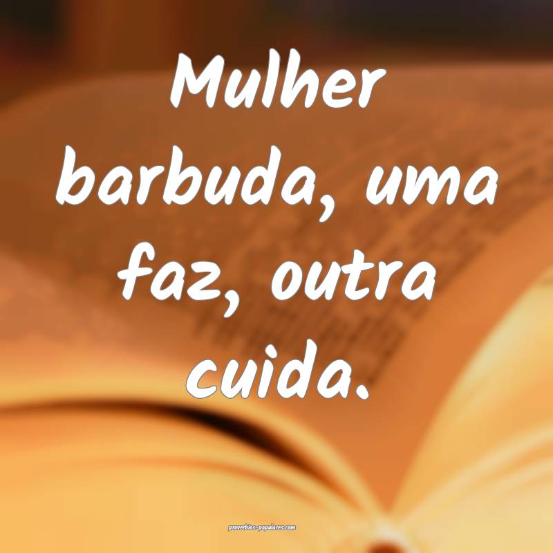 Mulher barbuda, uma faz, outra cuida.
...