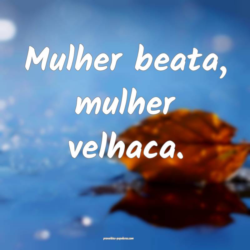 Mulher beata, mulher velhaca.
...