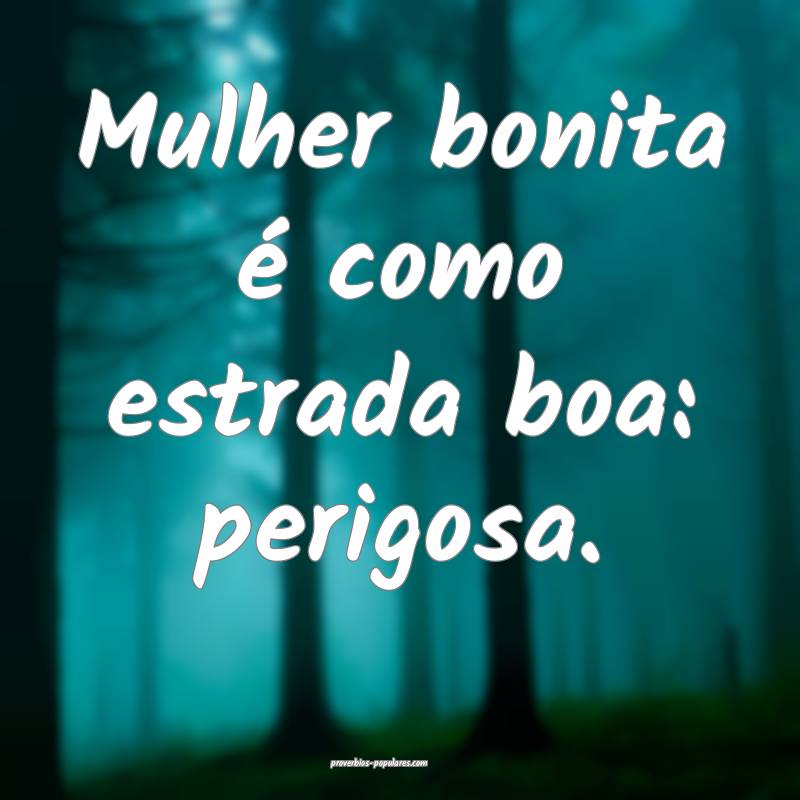 Mulher bonita é como estrada boa: perigosa.
...