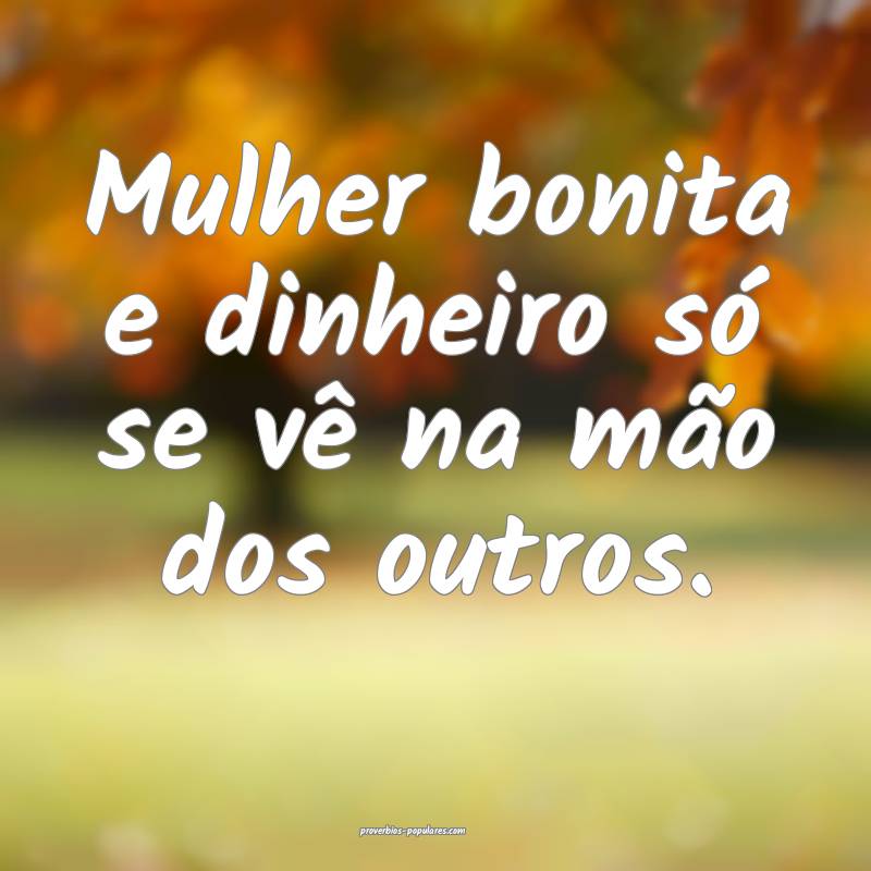 Mulher bonita e dinheiro só se vê na mão dos outros.
...