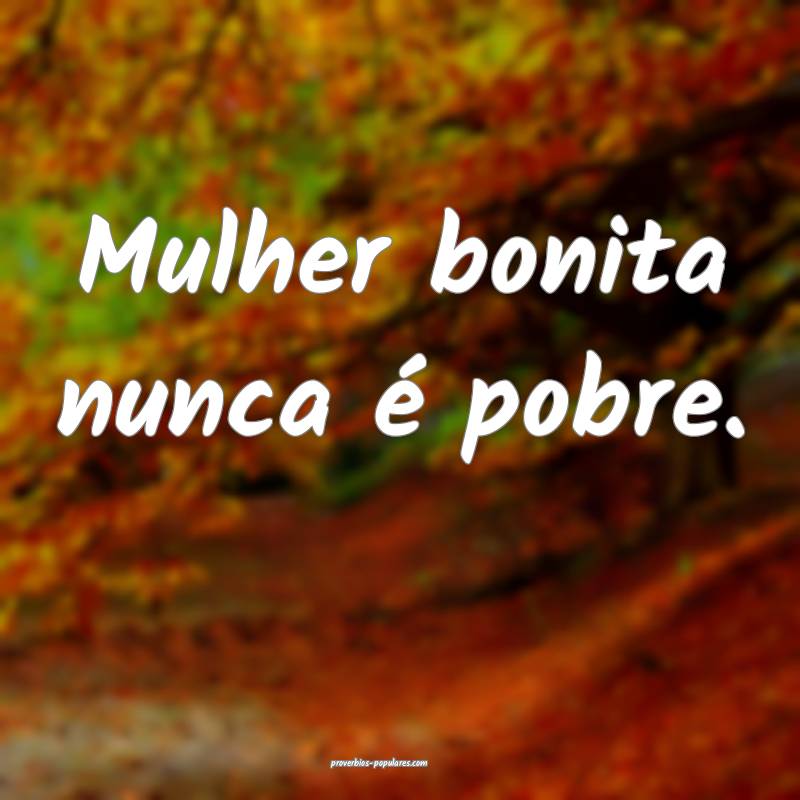 Mulher bonita nunca é pobre.
...