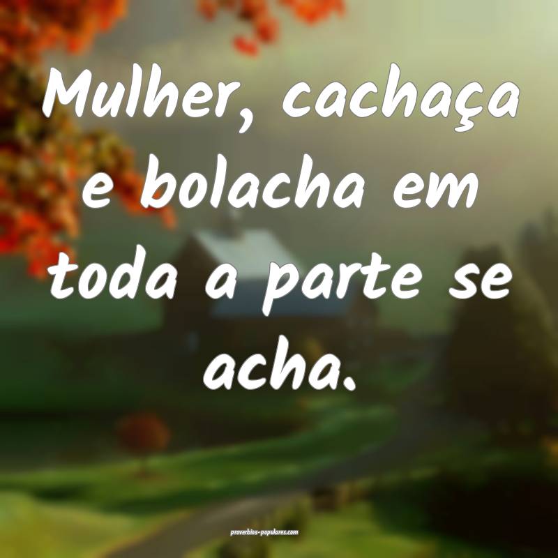 Mulher, cachaça e bolacha em toda a parte se acha.
...