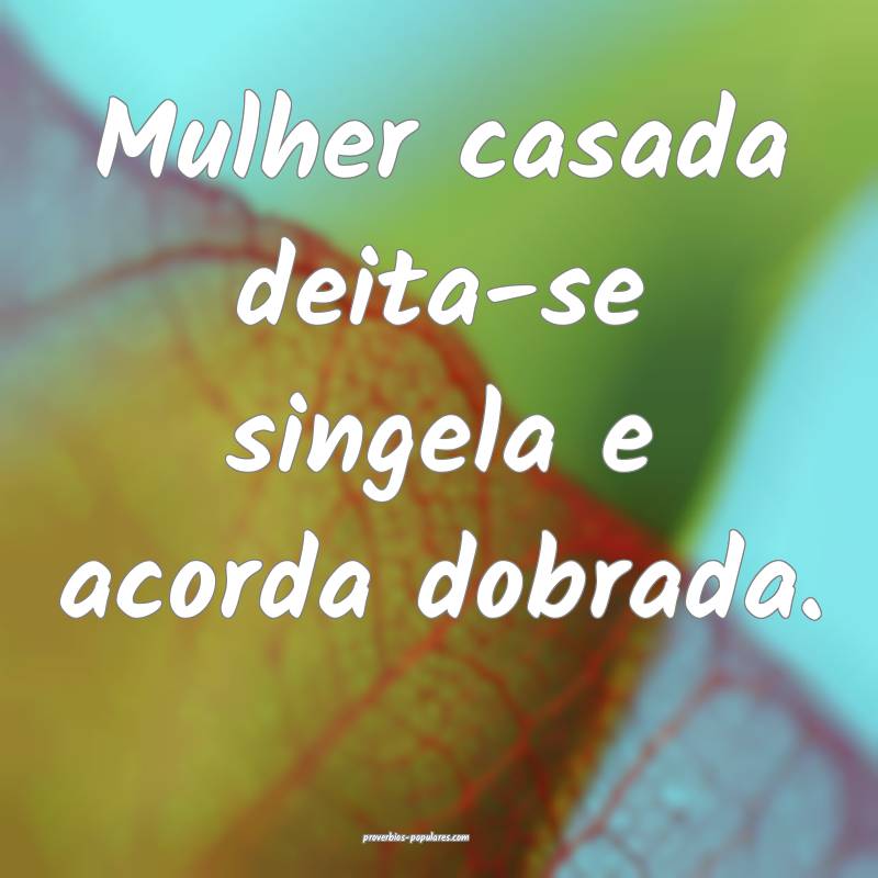 Mulher casada deita-se singela e acorda dobrada.
 ...