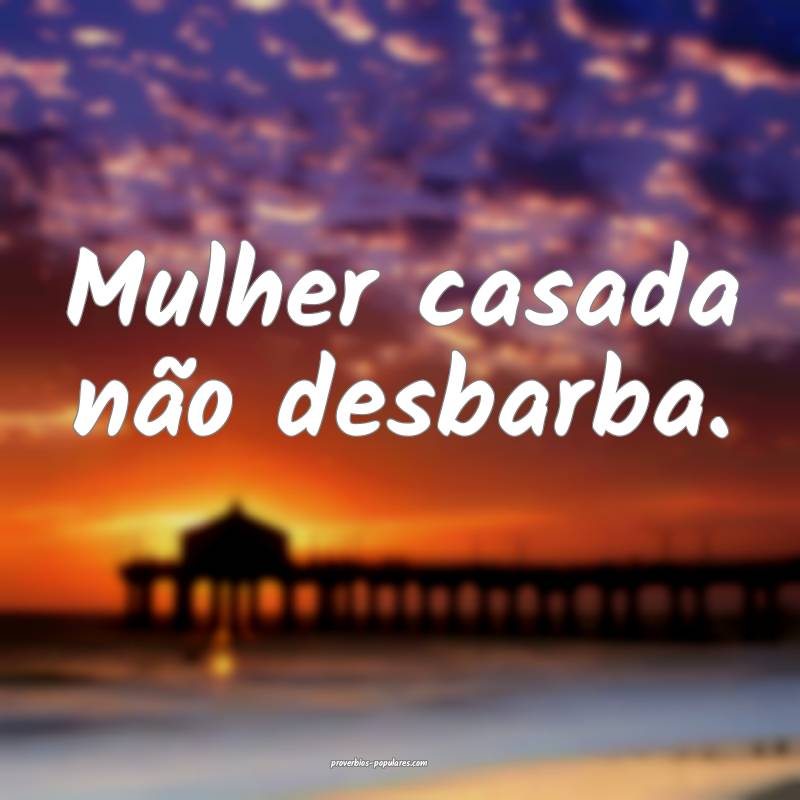 Mulher casada não desbarba.
...