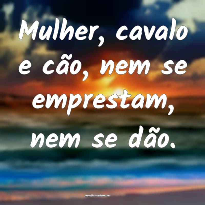 Mulher, cavalo e cão, nem se emprestam, nem se d ...