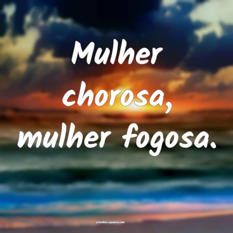 Mulher chorosa, mulher fogosa.
 ...