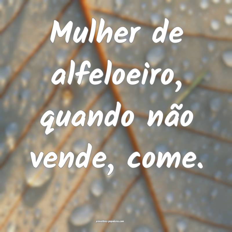 Mulher de alfeloeiro, quando não vende, come.
 ...