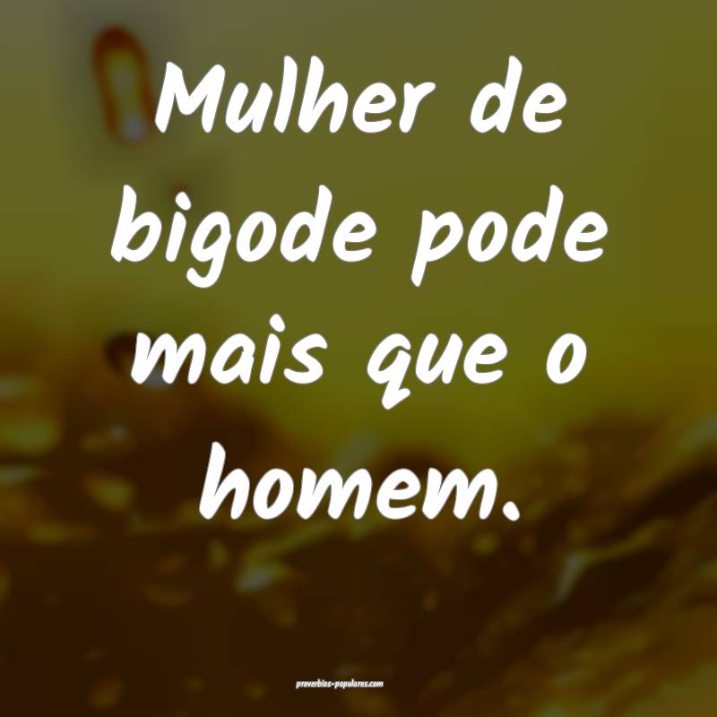 Mulher de bigode pode mais que o homem.
...