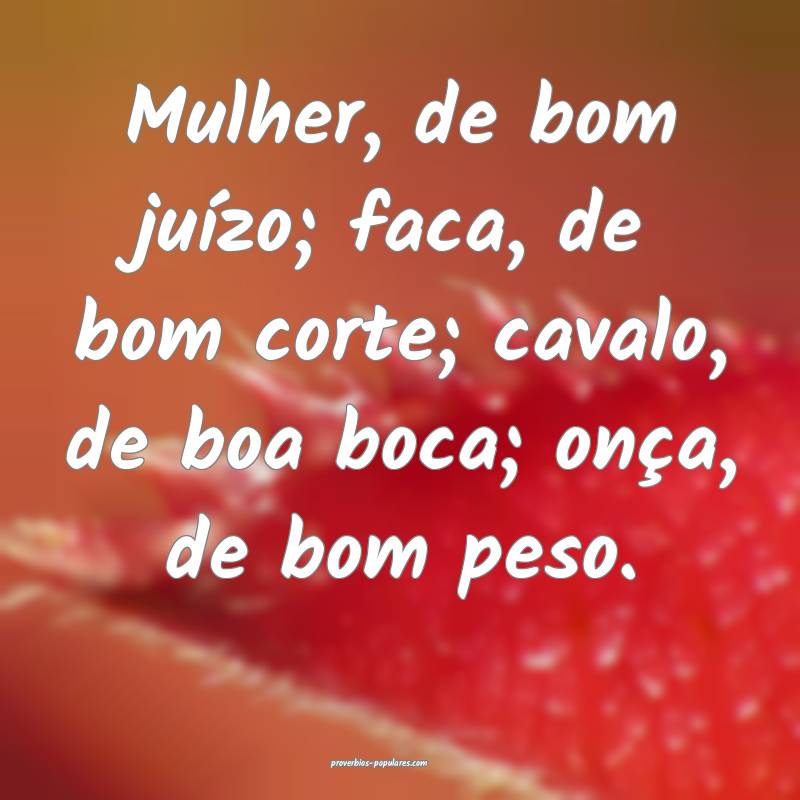Mulher, de bom juízo; faca, de bom corte; cavalo, ...