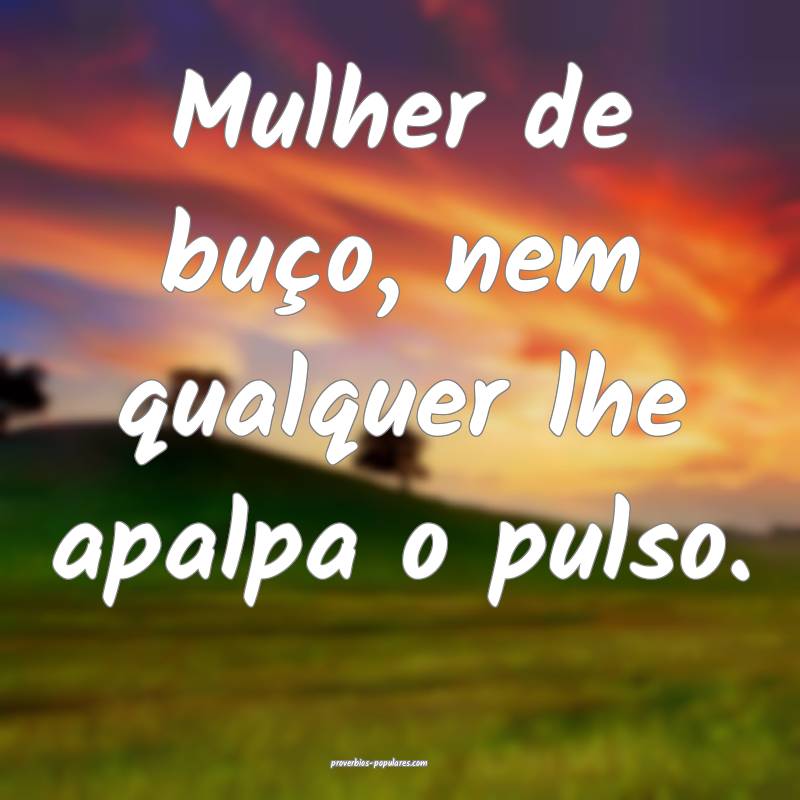 Mulher de buço, nem qualquer lhe apalpa o pulso.
...