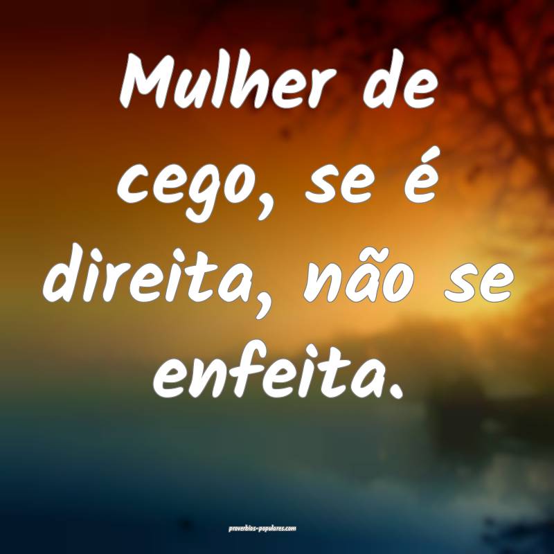 Mulher de cego, se é direita, não se enfeita.
 ...