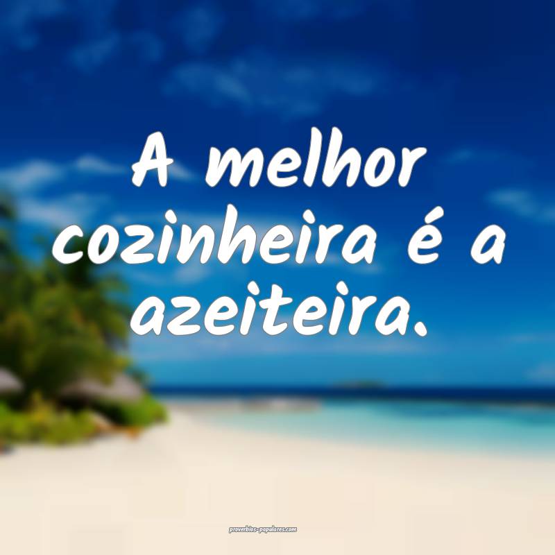 A melhor cozinheira é a azeiteira.
...