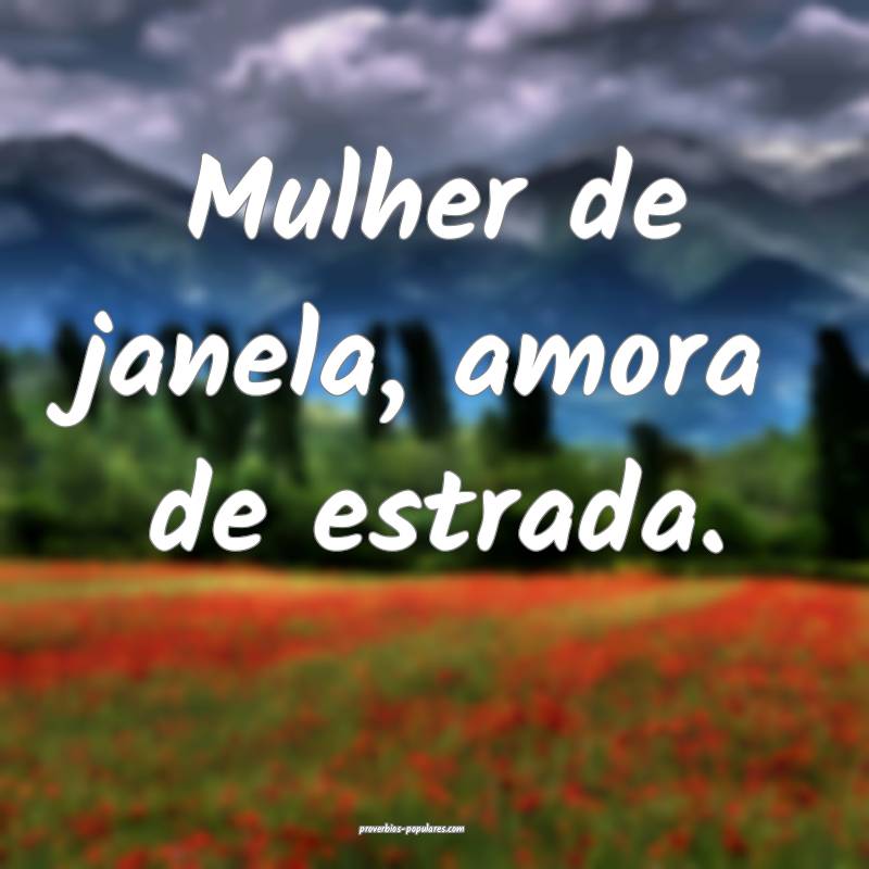 Mulher de janela, amora de estrada.
...