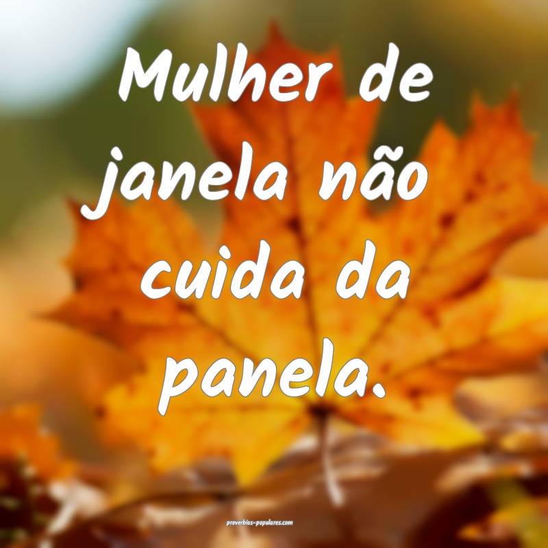 Mulher de janela não cuida da panela.
...