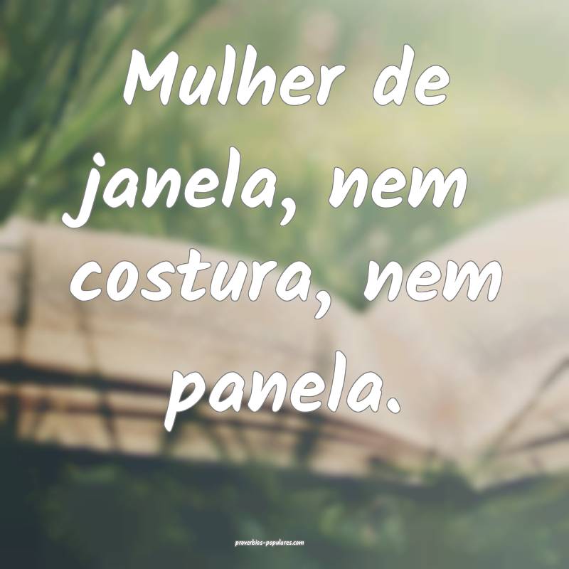 Mulher de janela, nem costura, nem panela.
 ...