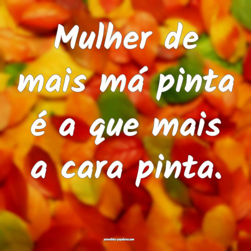 Mulher de mais má pinta é a que mais a cara pinta.
...