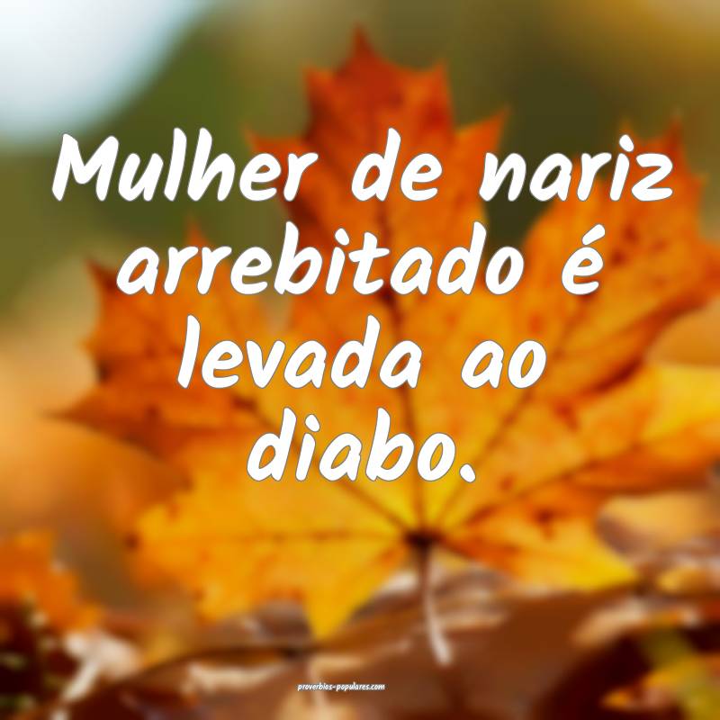 Mulher de nariz arrebitado é levada ao diabo.
...