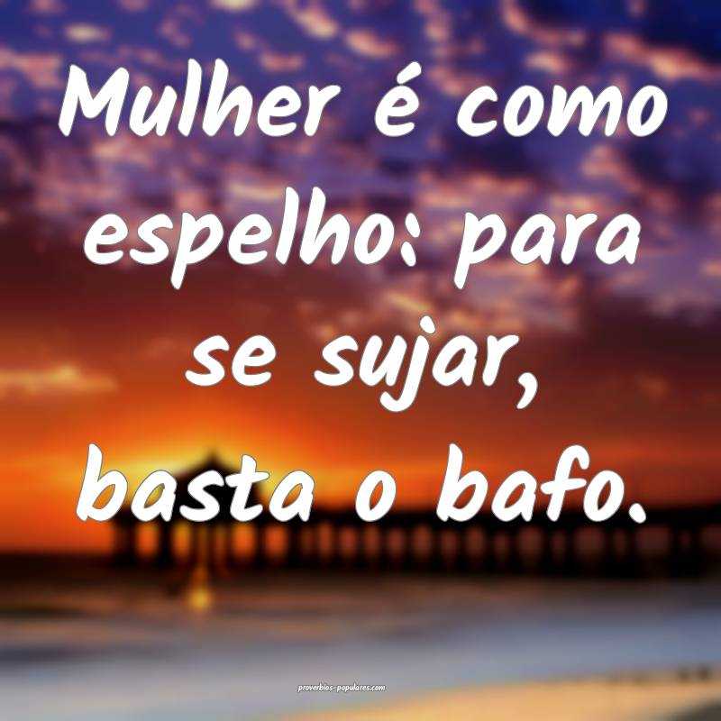 Mulher é como espelho: para se sujar, basta o bafo.
...