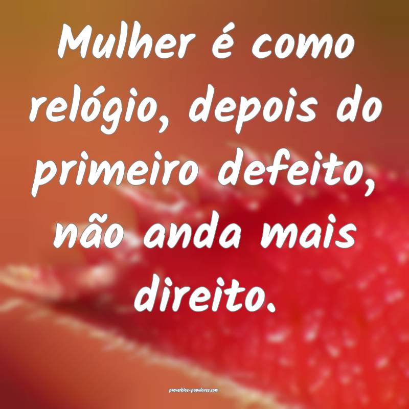 Mulher é como relógio, depois do primeiro defeit ...