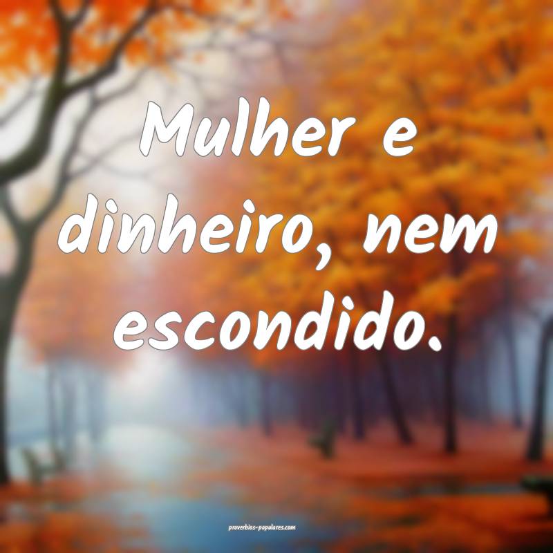 Mulher e dinheiro, nem escondido.
...