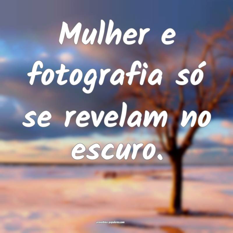 Mulher e fotografia só se revelam no escuro.
 ...