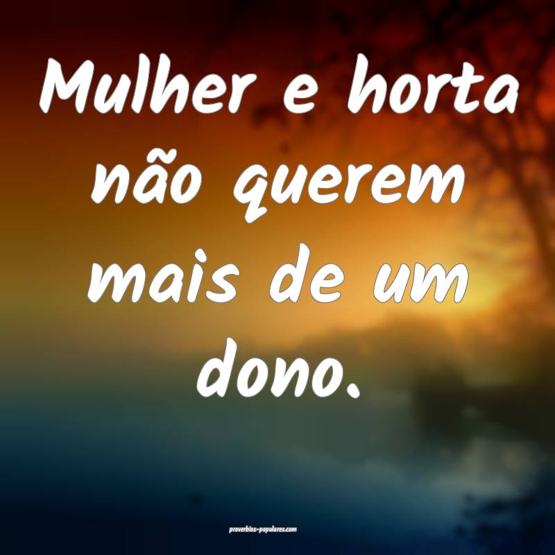 Mulher e horta não querem mais de um dono.
 ...