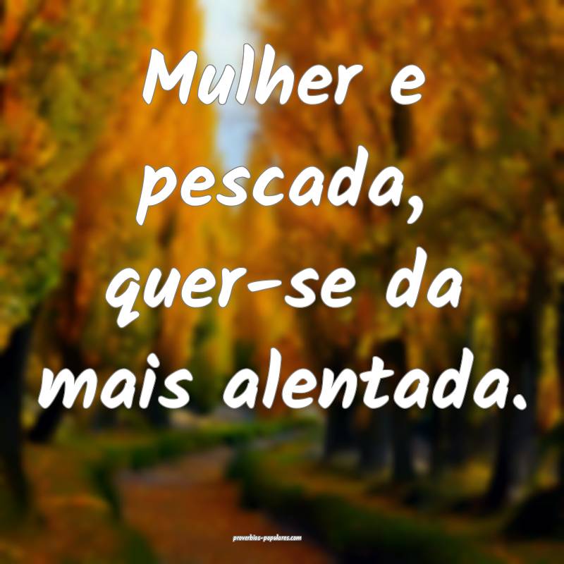 Mulher e pescada, quer-se da mais alentada.
...