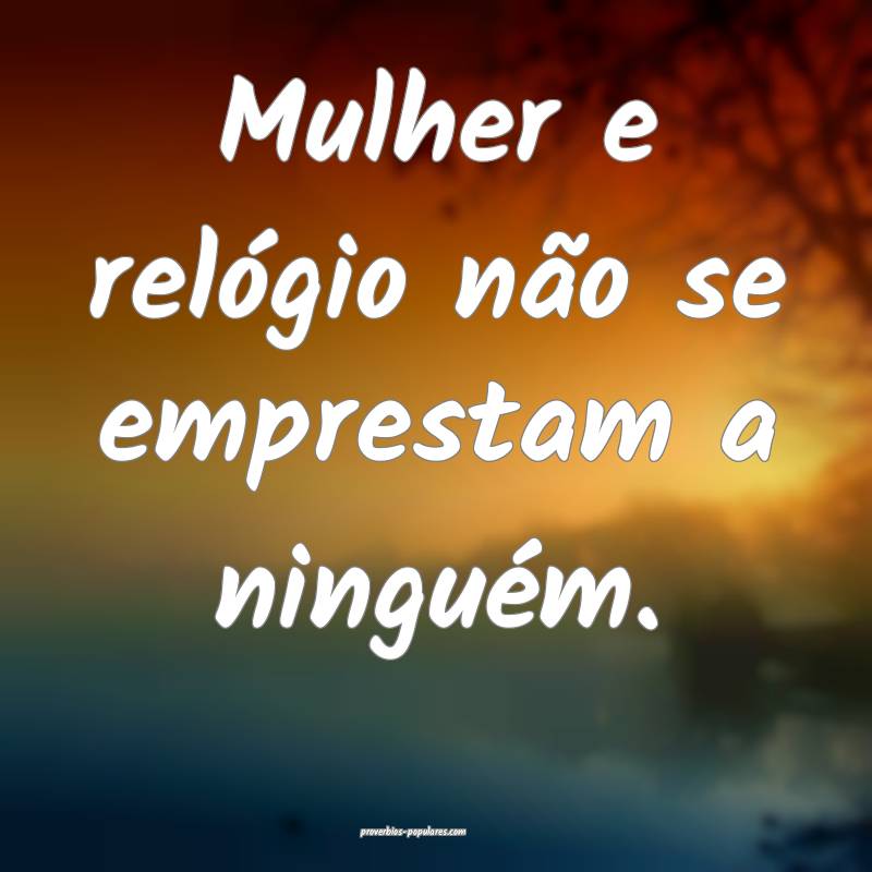 Mulher e relógio não se emprestam a ninguém.
...