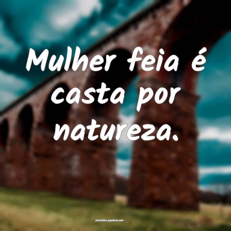 Mulher feia é casta por natureza.
 ...