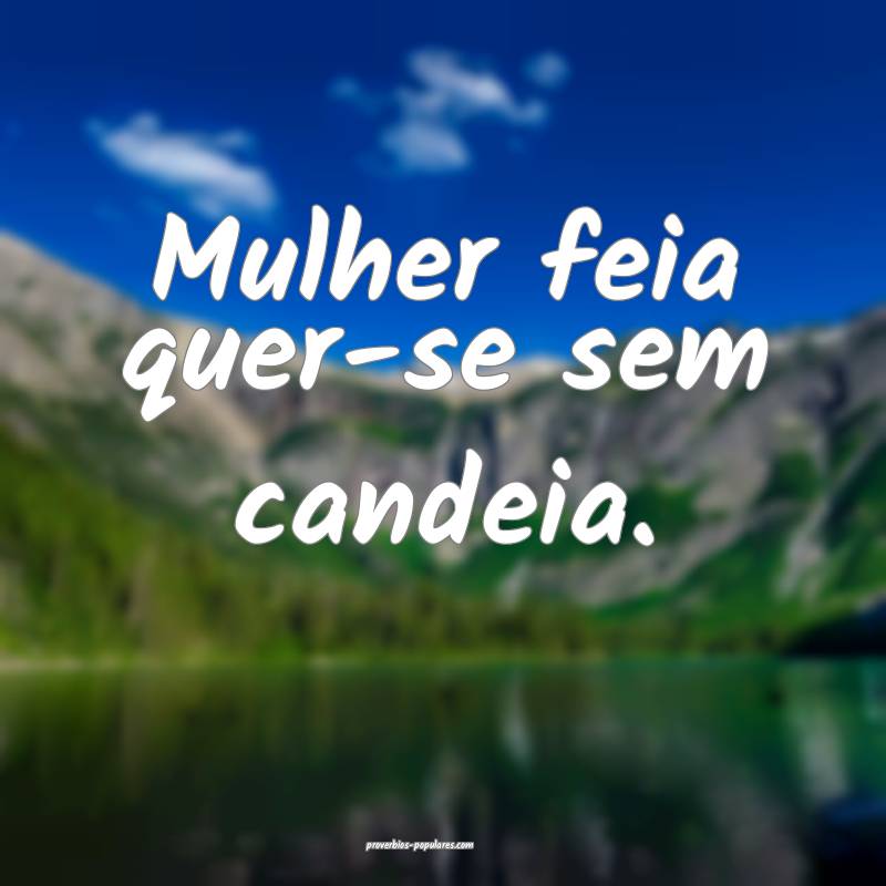 Mulher feia quer-se sem candeia.
...