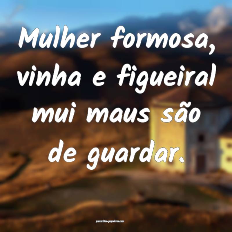 Mulher formosa, vinha e figueiral mui maus são de guardar.
...