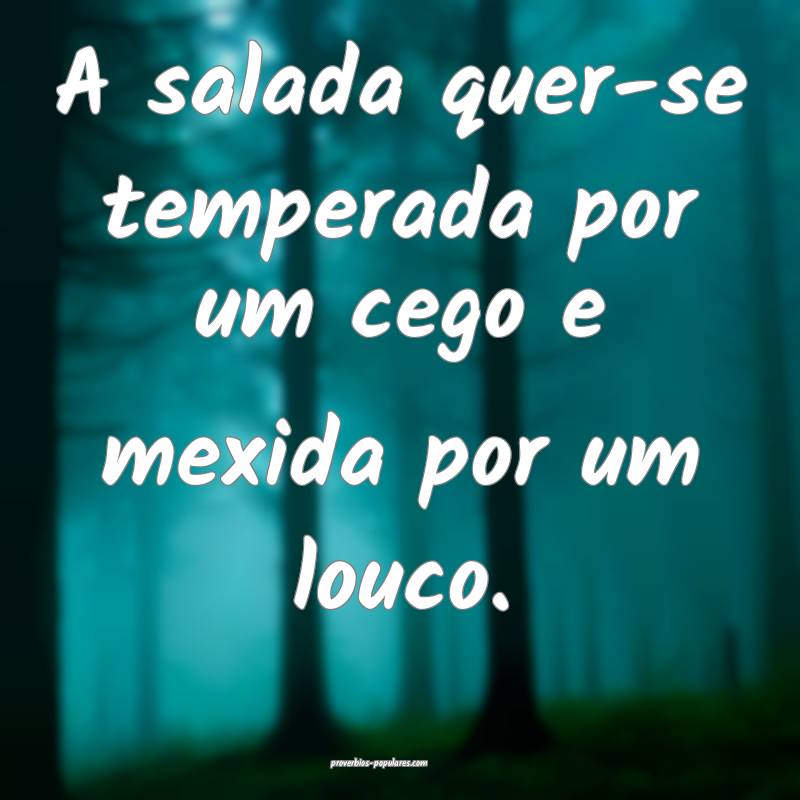 A salada quer-se temperada por um cego e mexida por um louco.
...