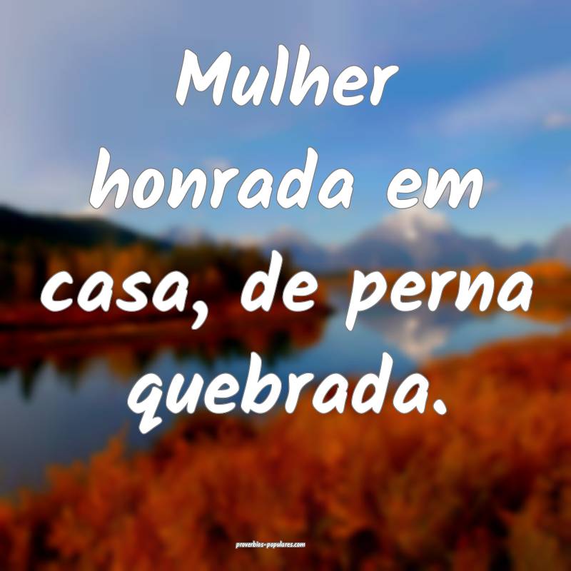 Mulher honrada em casa, de perna quebrada.
...