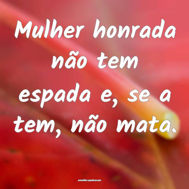Mulher honrada não tem espada e, se a tem, não mata.
...