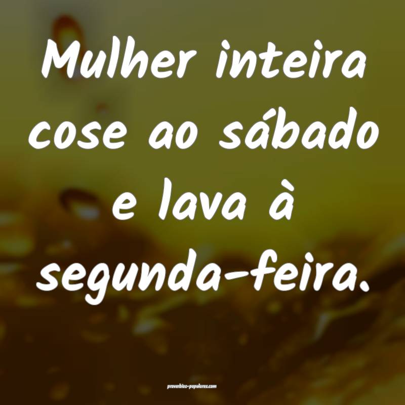 Mulher inteira cose ao sábado e lava à segunda-feira.
...
