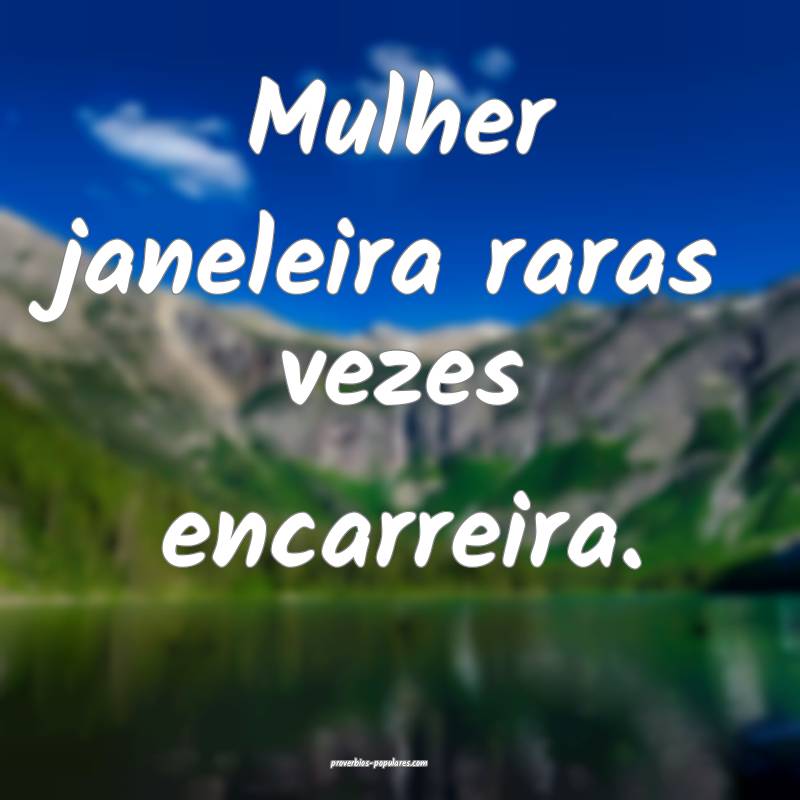 Mulher janeleira raras vezes encarreira.
 ...