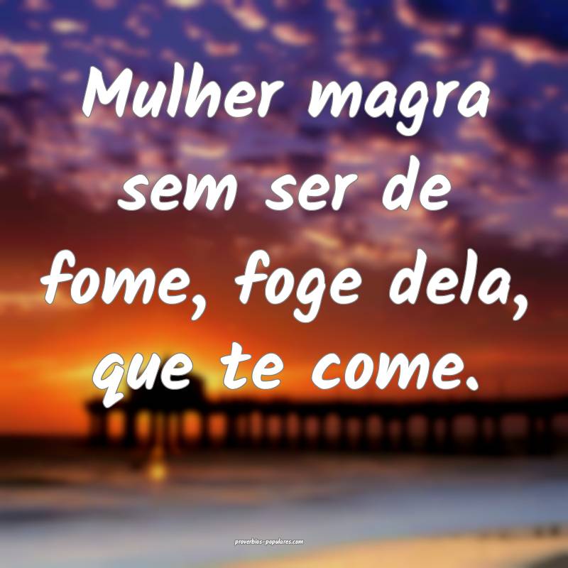 Mulher magra sem ser de fome, foge dela, que te co ...