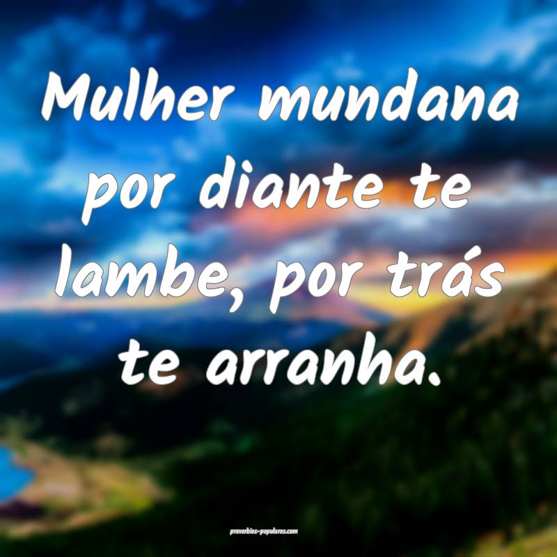 Mulher mundana por diante te lambe, por trás te arranha.
...