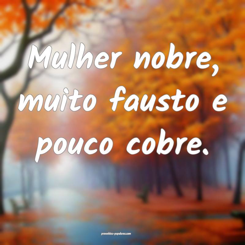 Mulher nobre, muito fausto e pouco cobre.
 ...