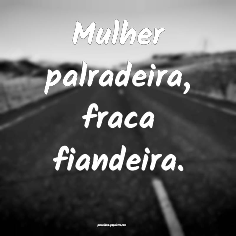 Mulher palradeira, fraca fiandeira.
...