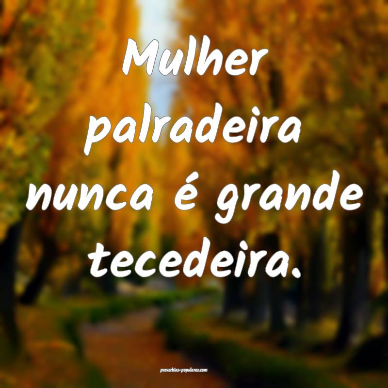 Mulher palradeira nunca é grande tecedeira.
...