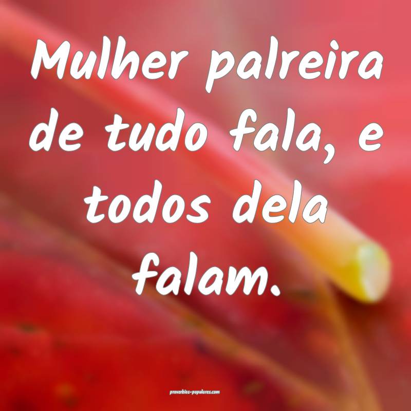 Mulher palreira de tudo fala, e todos dela falam.
...