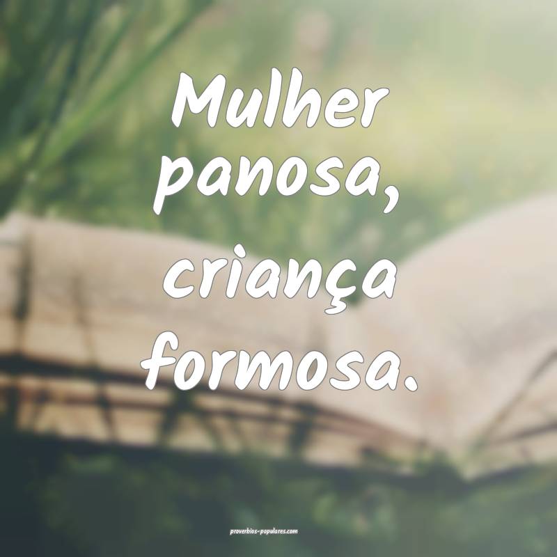 Mulher panosa, criança formosa.
...