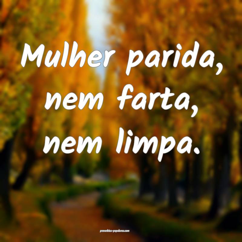 Mulher parida, nem farta, nem limpa.
...