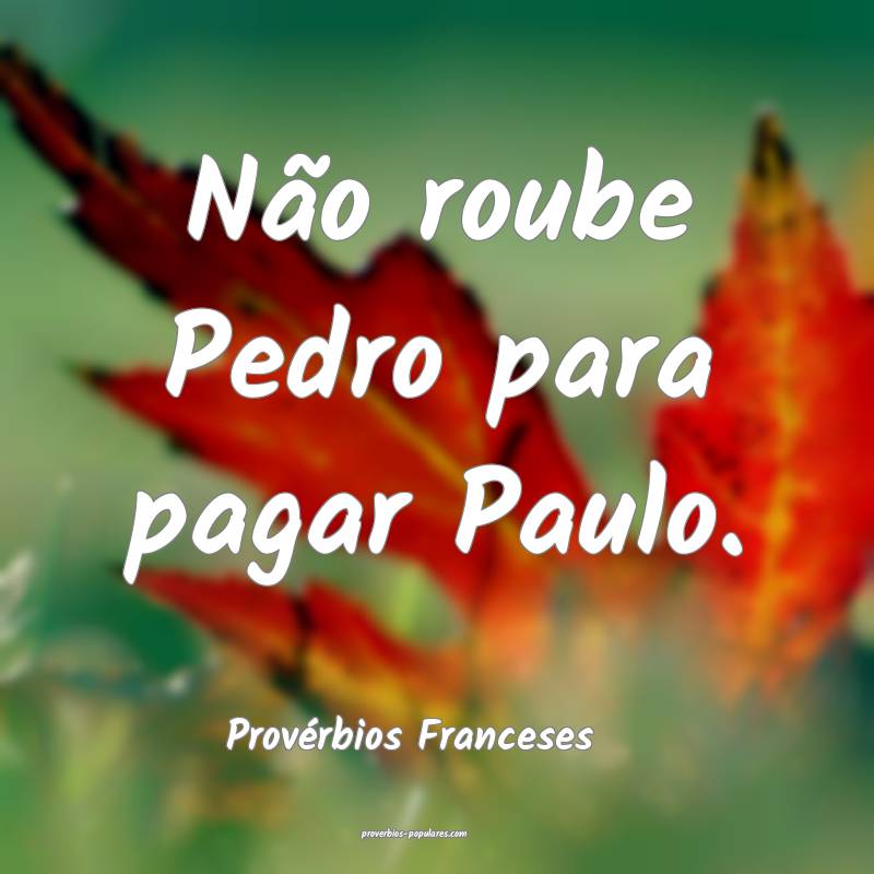 Não roube Pedro para pagar Paulo.
...