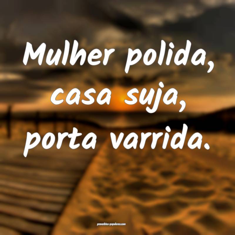 Mulher polida, casa suja, porta varrida.
 ...