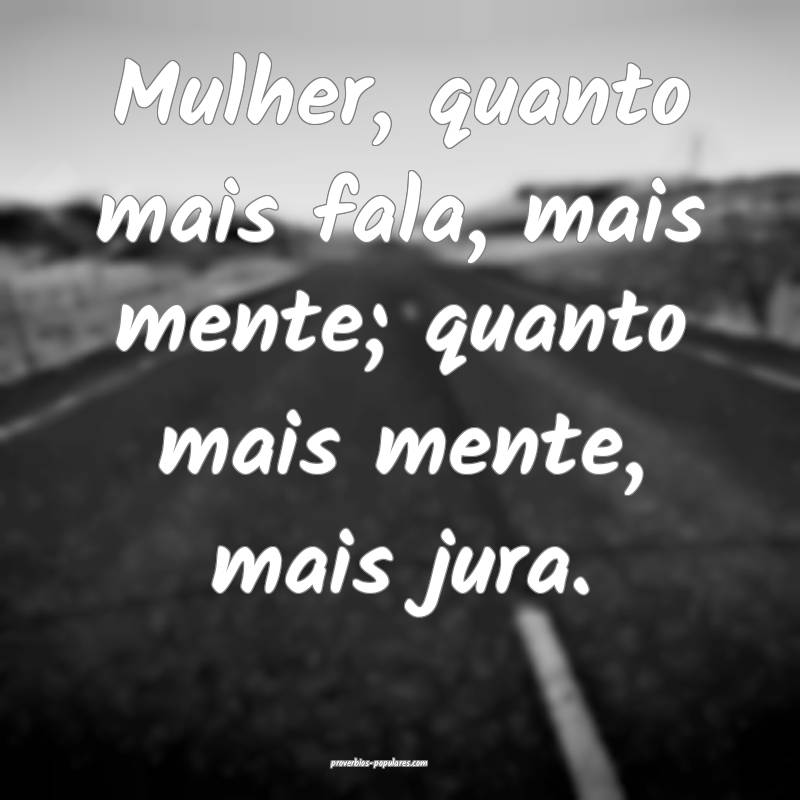 Mulher, quanto mais fala, mais mente; quanto mais mente, mais jura.
...