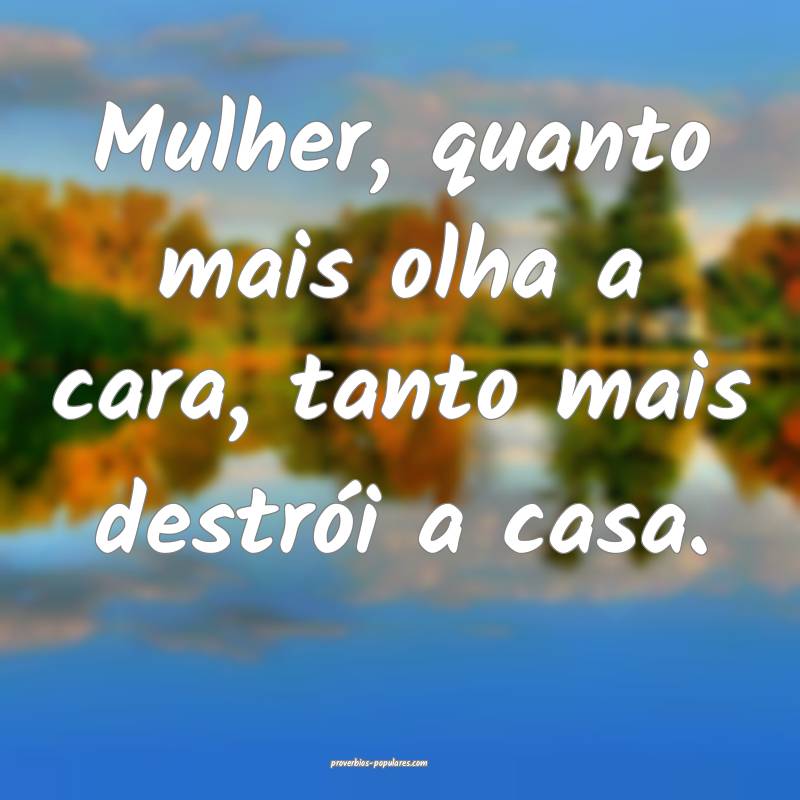 Mulher, quanto mais olha a cara, tanto mais destrói a casa.
...