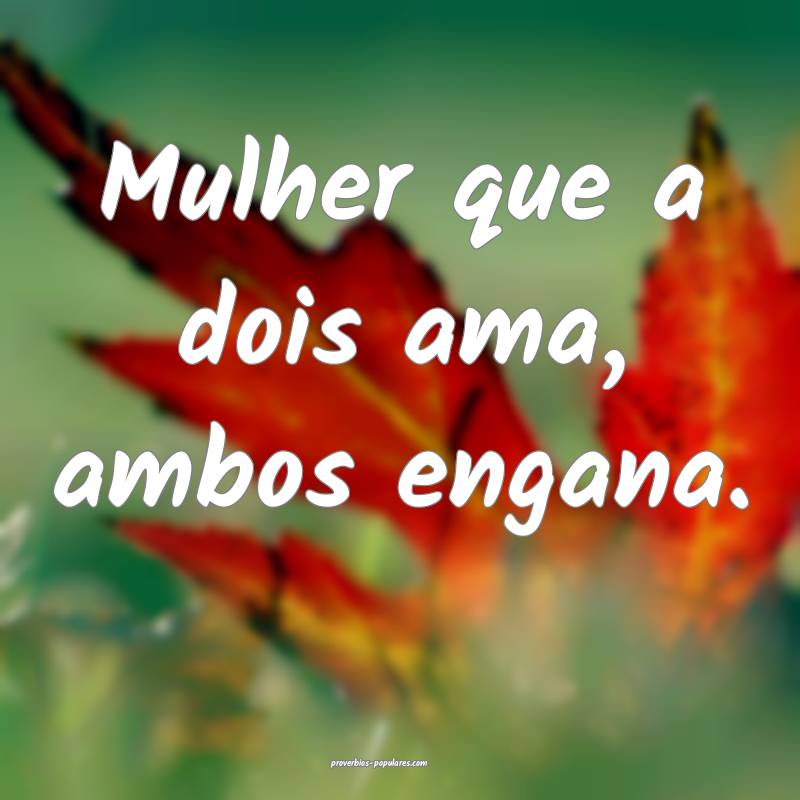 Mulher que a dois ama, ambos engana.
...